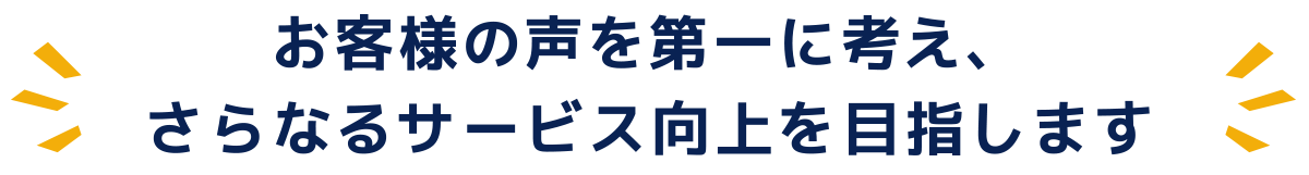お客様の声を第一に考え、さらなるサービス向上を目指します